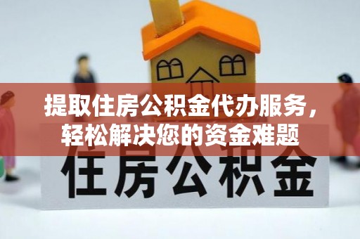 平陆提取住房公积金代办服务，轻松解决您的资金难题
