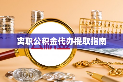 平陆离职公积金代办提取指南