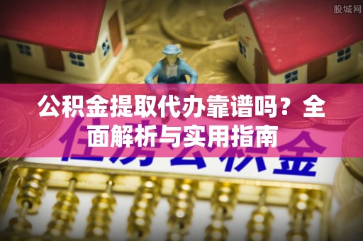 平陆公积金提取代办靠谱吗？全面解析与实用指南